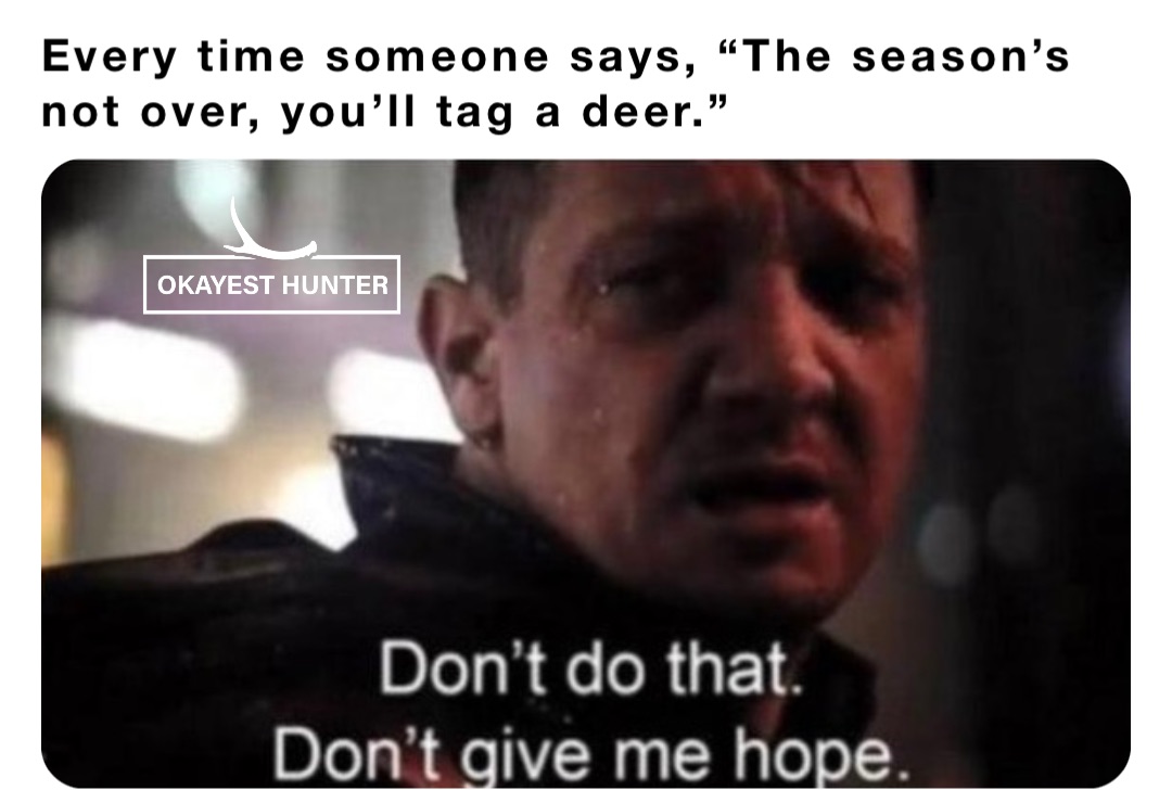 Every time someone says, “The season’s not over, you’ll tag a deer.”
