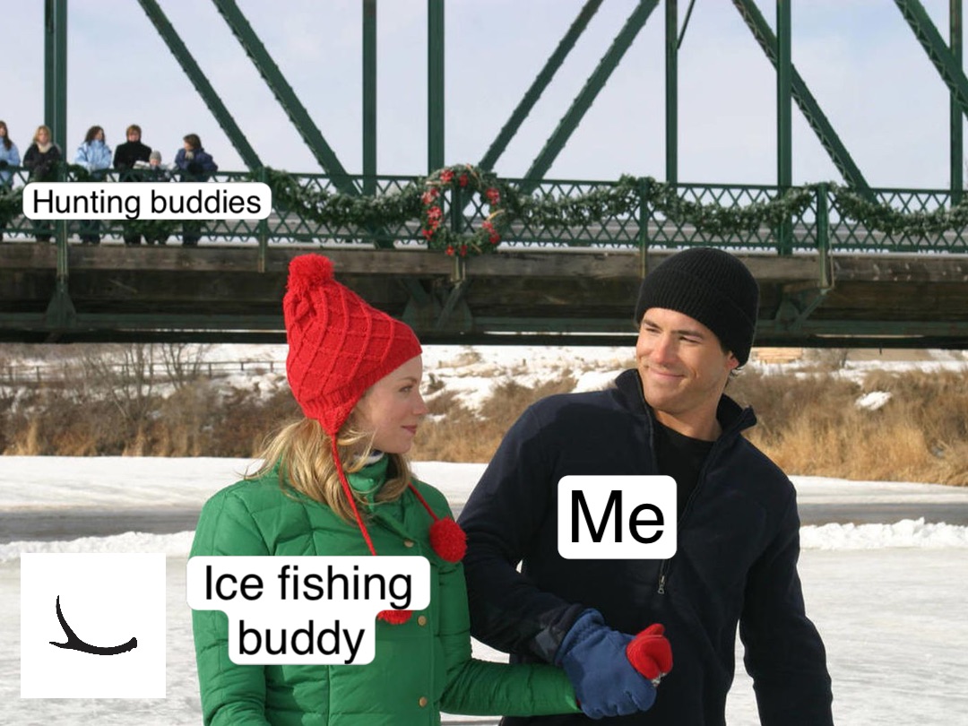 Me Ice fishing 
buddy Hunting buddies