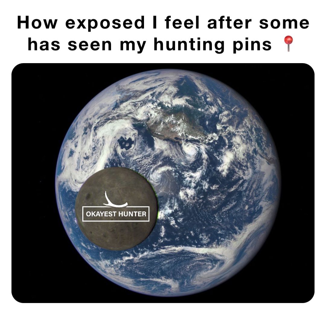 How exposed I feel after some has seen my hunting pins 📍