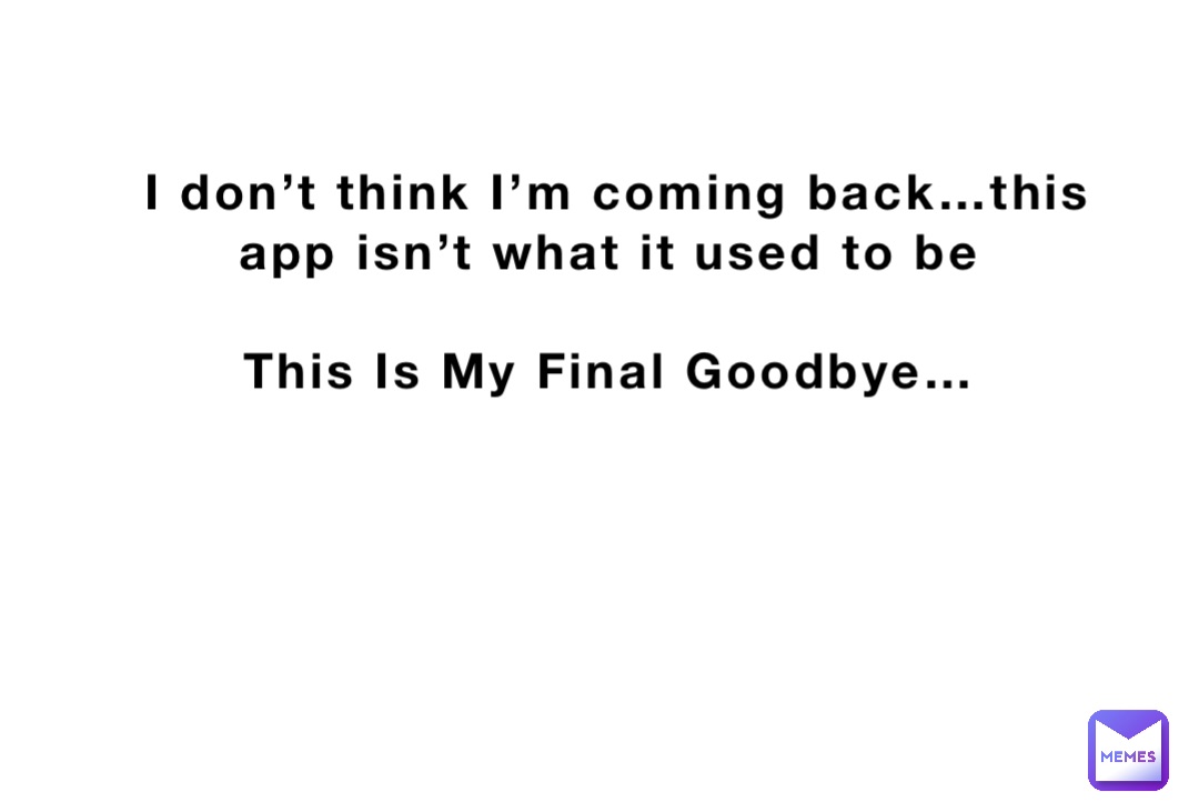 I don’t think I’m coming back…this app isn’t what it used to be

This Is My Final Goodbye…