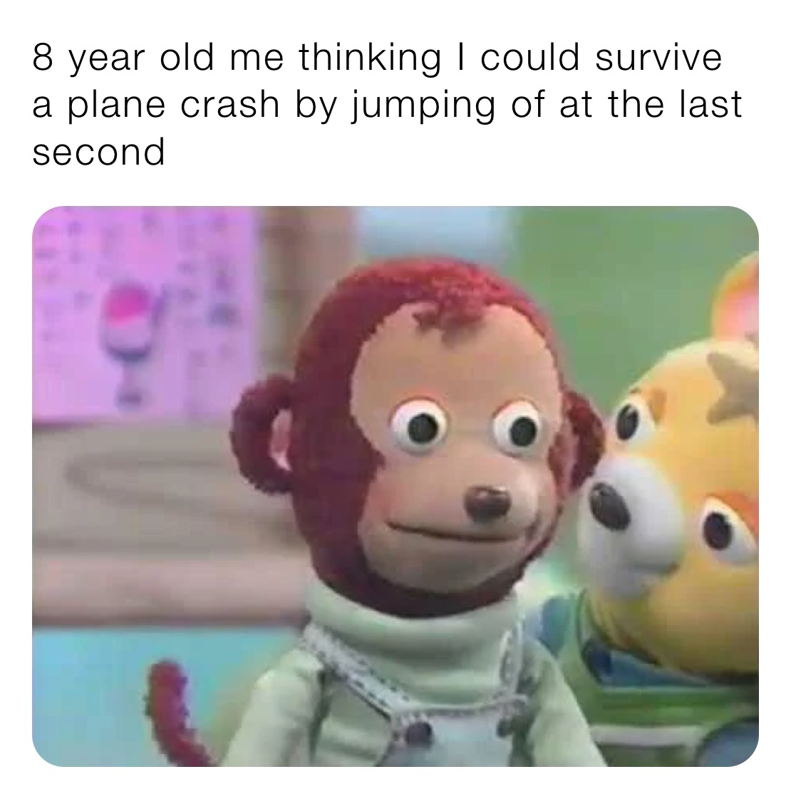 8 year old me thinking I could survive a plane crash by jumping of at the last second 
