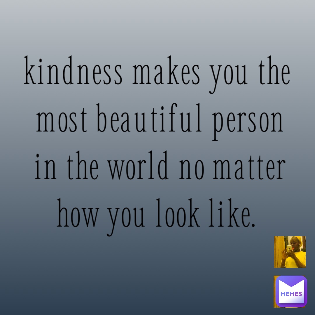 Kindness makes you the most beautiful person in the world no matter how you look like.