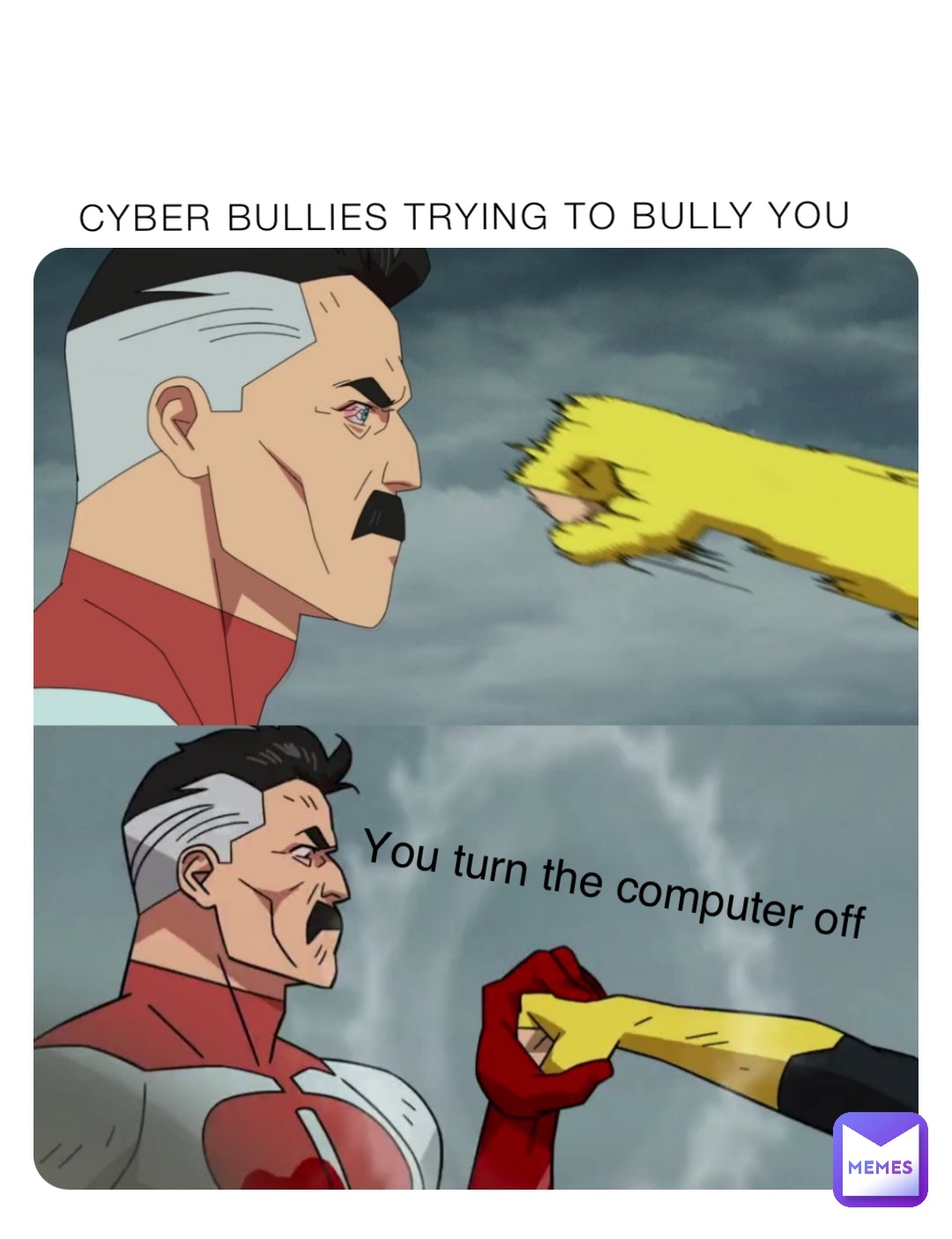 Cyber Bullies trying to bully you You turn the computer off