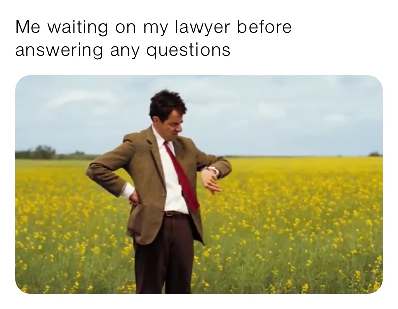 Me waiting on my lawyer before answering any questions 