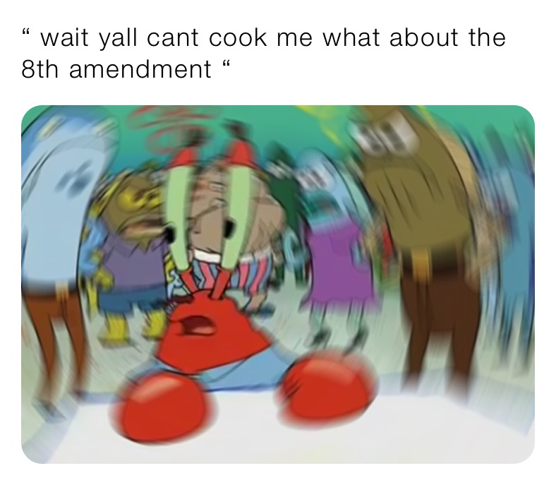 “ wait yall cant cook me what about the 8th amendment “