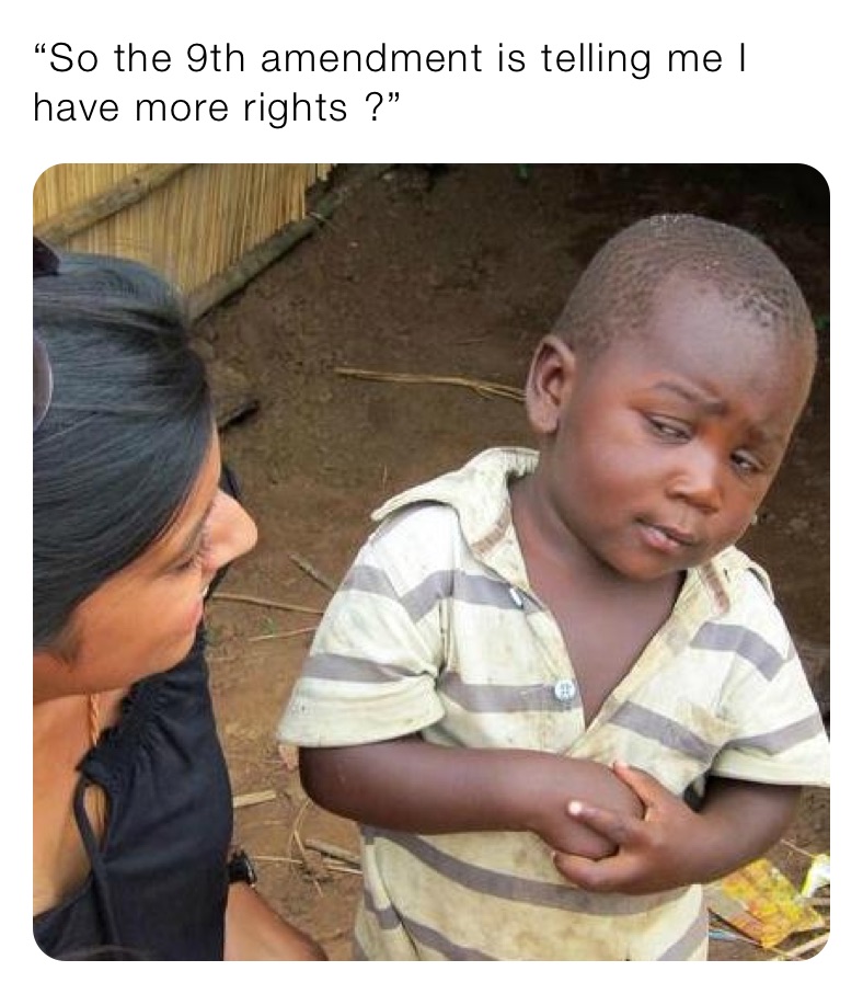 “So the 9th amendment is telling me I have more rights ?”