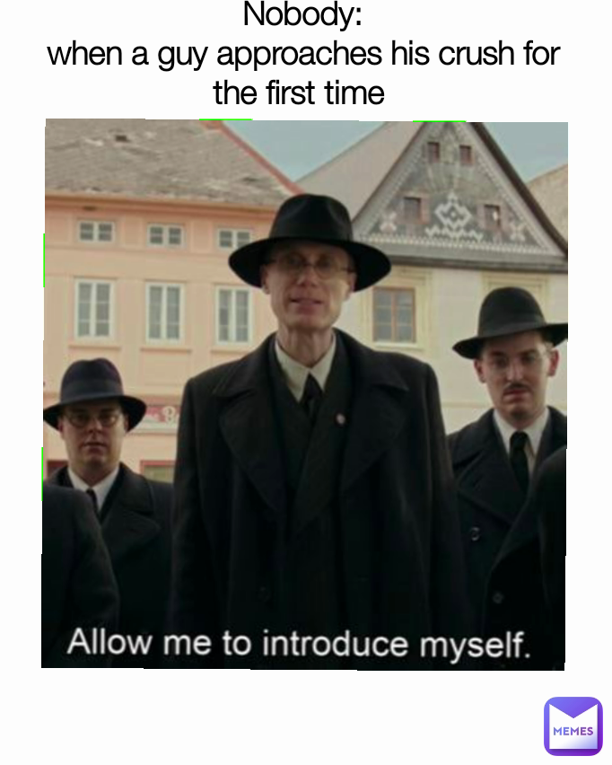Nobody:
when a guy approaches his crush for the first time 