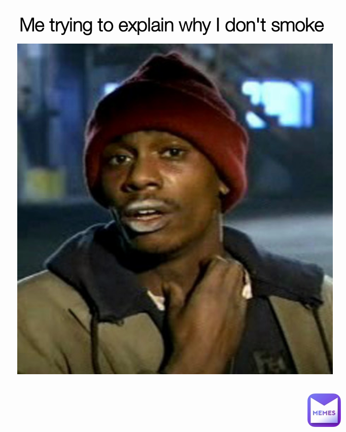Me trying to explain why I don't smoke 