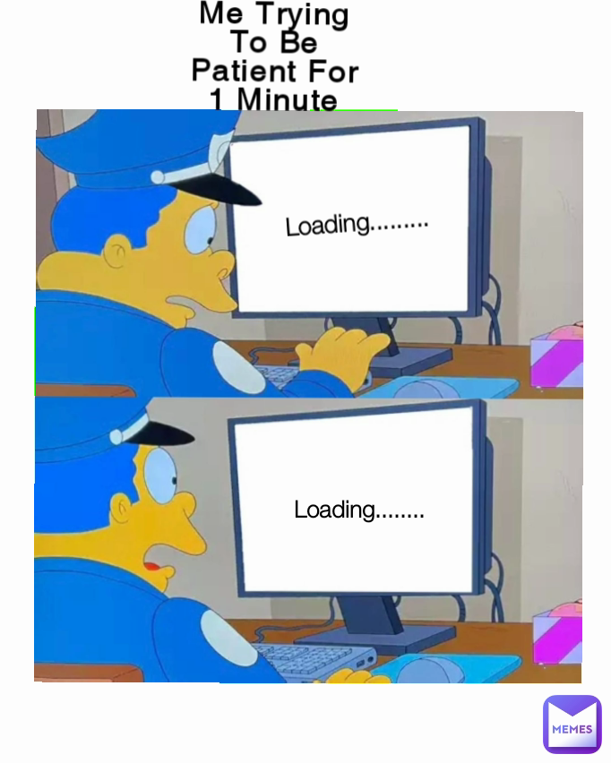 Loading......... Me Trying To Be Patient For 1 Minute  Loading........