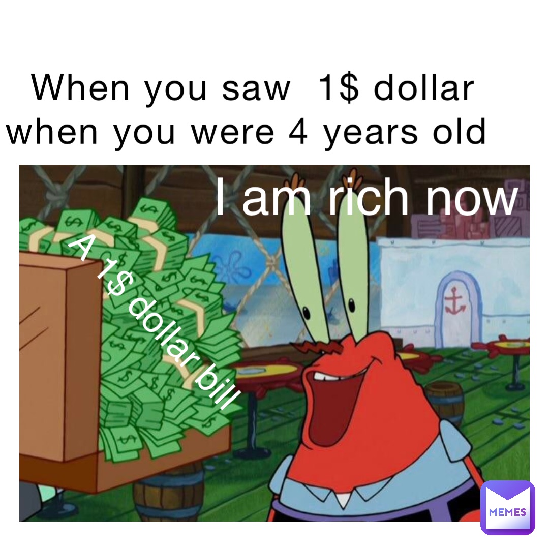 When you saw  1$ dollar when you were 4 years old A 1$ dollar bill I am rich now