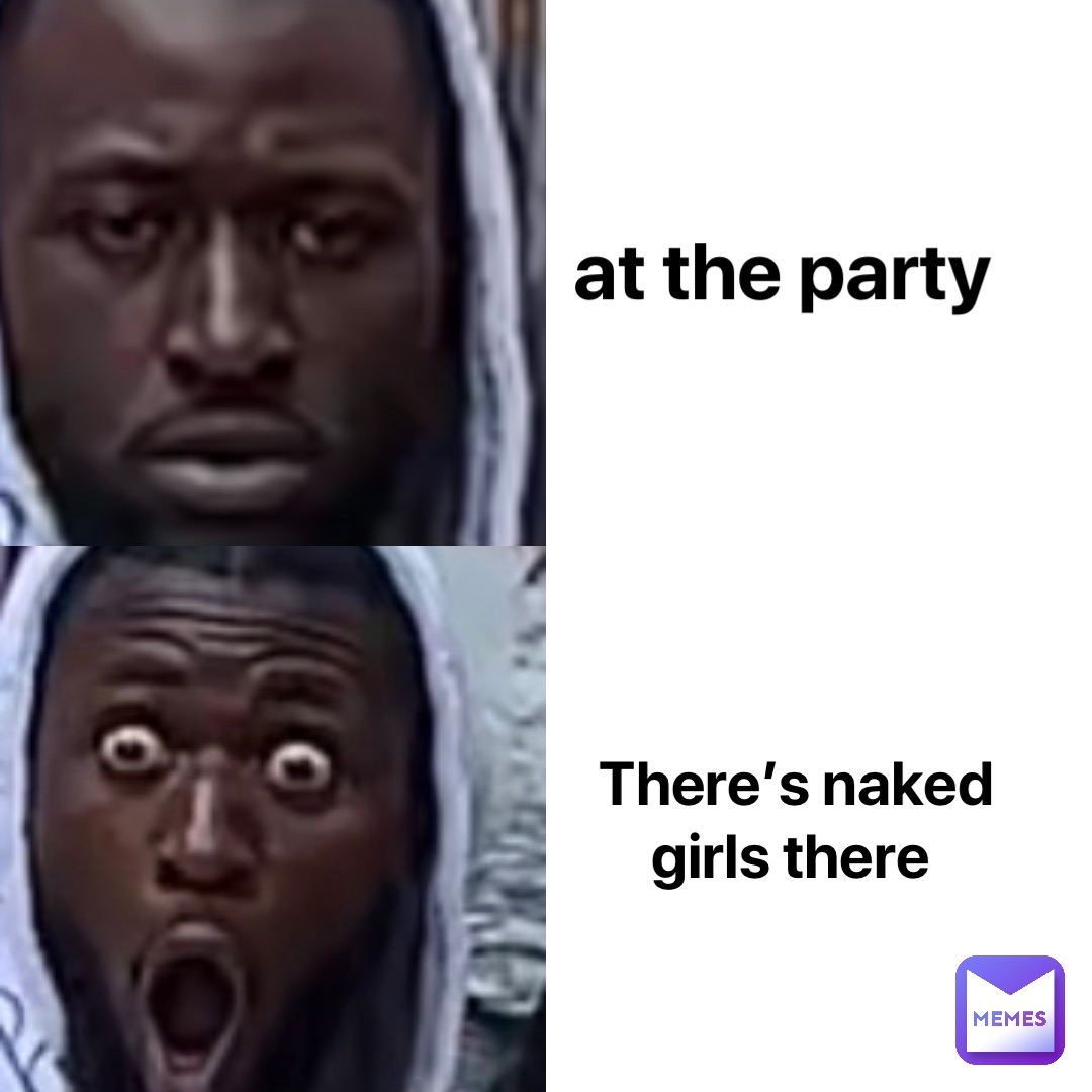 at the party There’s naked girls there