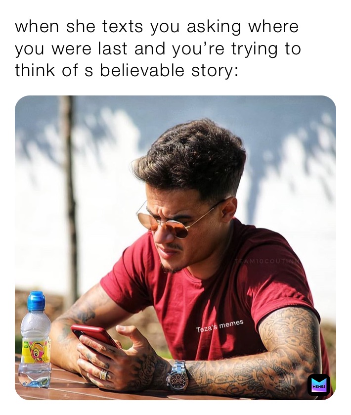 when she texts you asking where you were last and you’re trying to