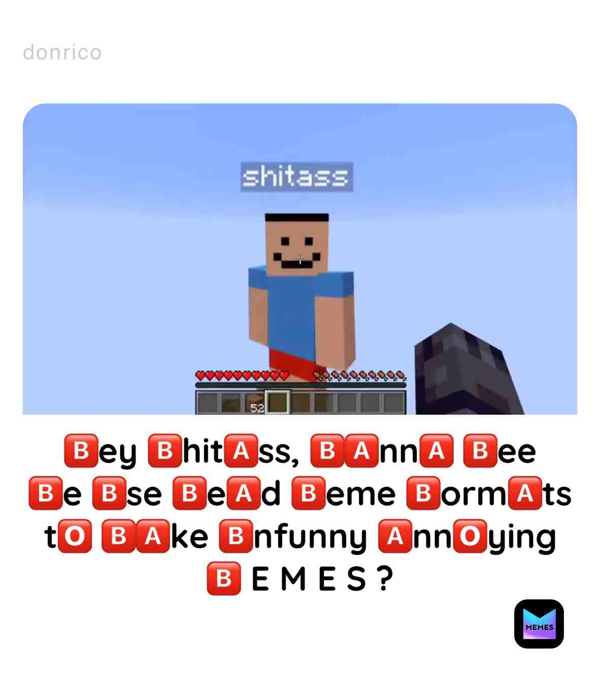 This meme is as dead as this app.
#heyshitass #heyshitassmeme #heyshitassmemes #deadmemes #deadmeme #minecraft #minecraftmemes #minecraftmeme #dreammemes #minecraft_meme #minecraft_memes #howmanyhashtagsaretheir #hashtag #howmanyhashtagscanifitinhere #heyshitasswannaseemespeedbridge #toomanyhashtags #arethereanybotsreadingthis #nnn #nonutnovember #november #meme #memes #\ud83c\udd71\ufe0f #\ud83c\udd71\ufe0fmeme #\ud83c\udd71\ufe0fmemes #imback #videogames #videogame #videogamememe #videogamememes