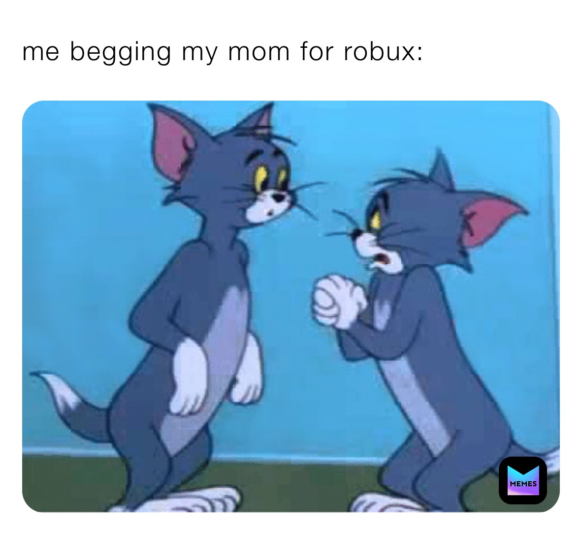 me begging my mom for robux: