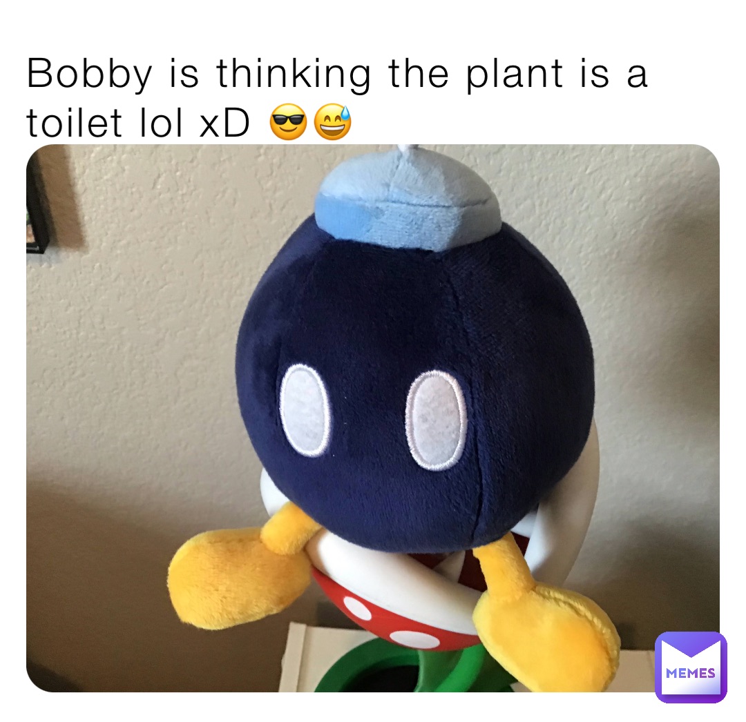 Bobby is thinking the plant is a toilet lol xD 😎😅