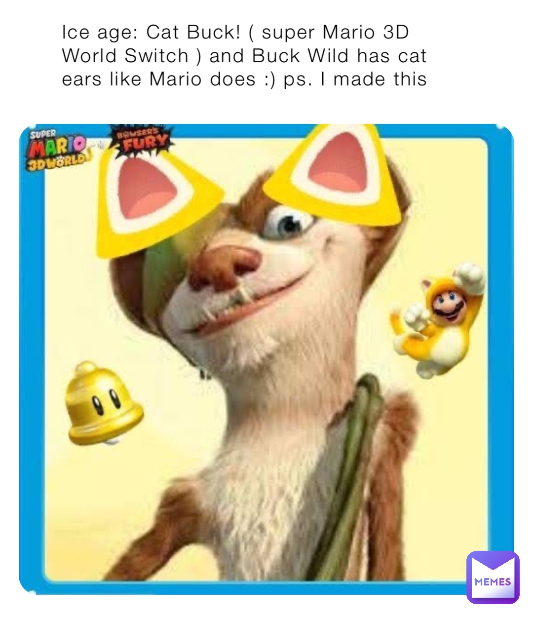 Ice age: Cat Buck! ( super Mario 3D World Switch ) and Buck Wild has cat ears like Mario does :) ps. I made this