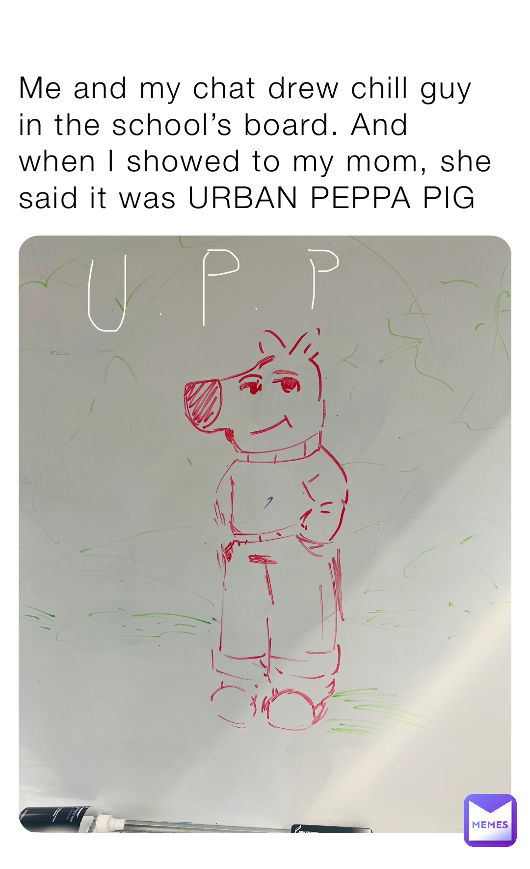 Me and my chat drew chill guy in the school’s board. And when I showed to my mom, she said it was URBAN PEPPA PIG