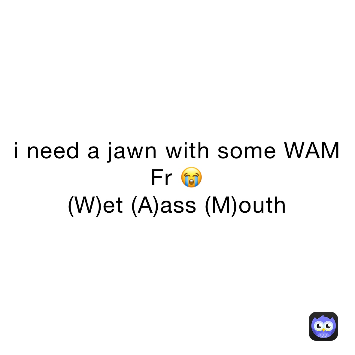 i need a jawn with some WAM Fr 😭
(W)et (A)ass (M)outh 