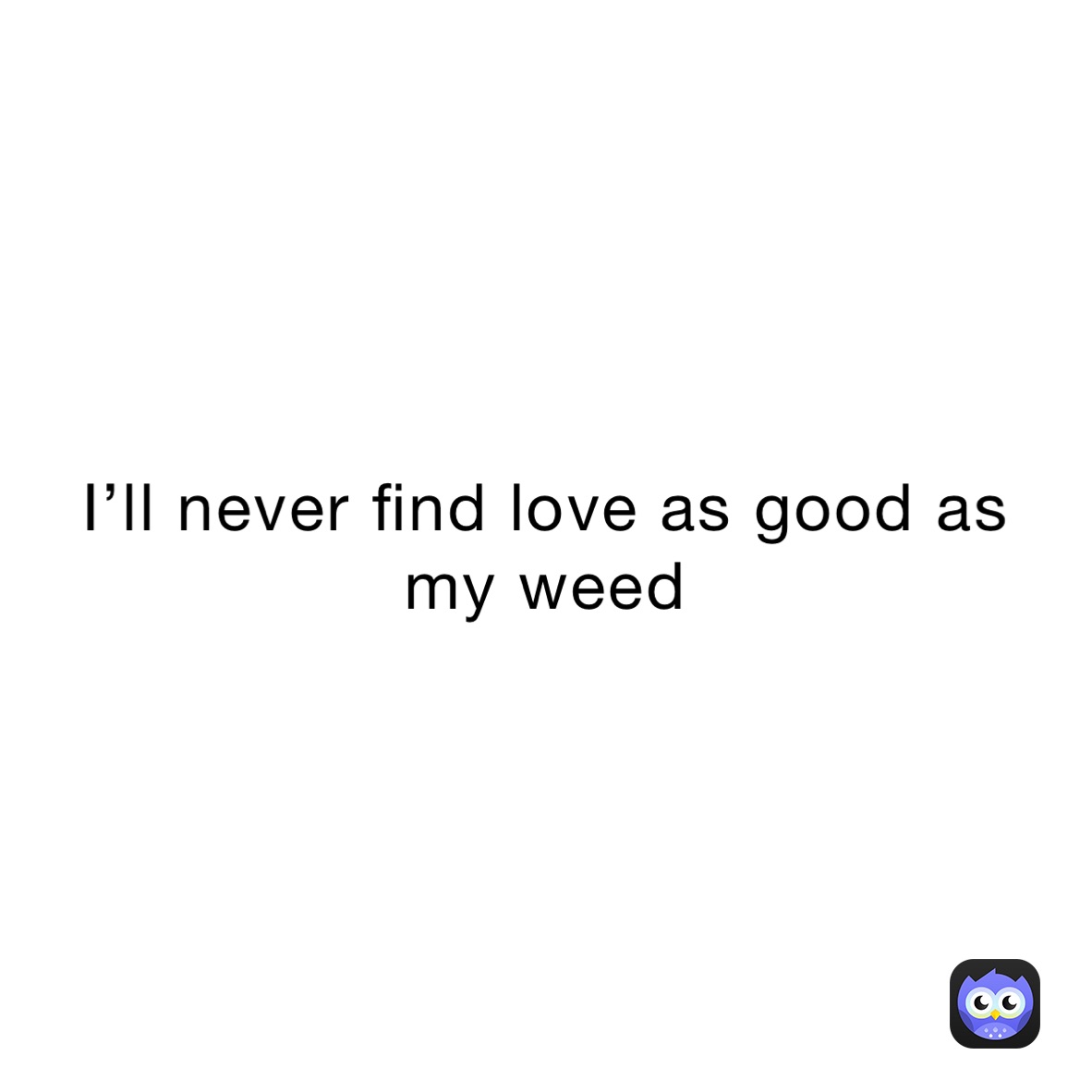 I’ll never find love as good as my weed