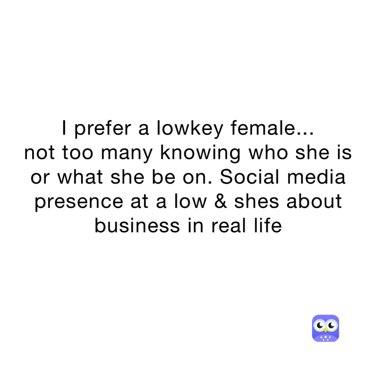 I prefer a lowkey female...
not too many knowing who she is or what she be on. Social media presence at a low & shes about business in real life 
