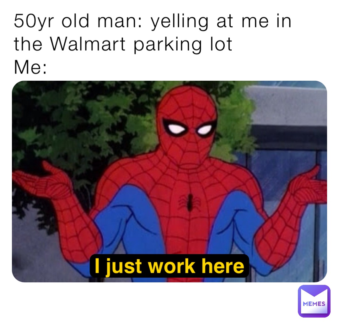 50yr old man: yelling at me in the Walmart parking lot
Me: I just work here