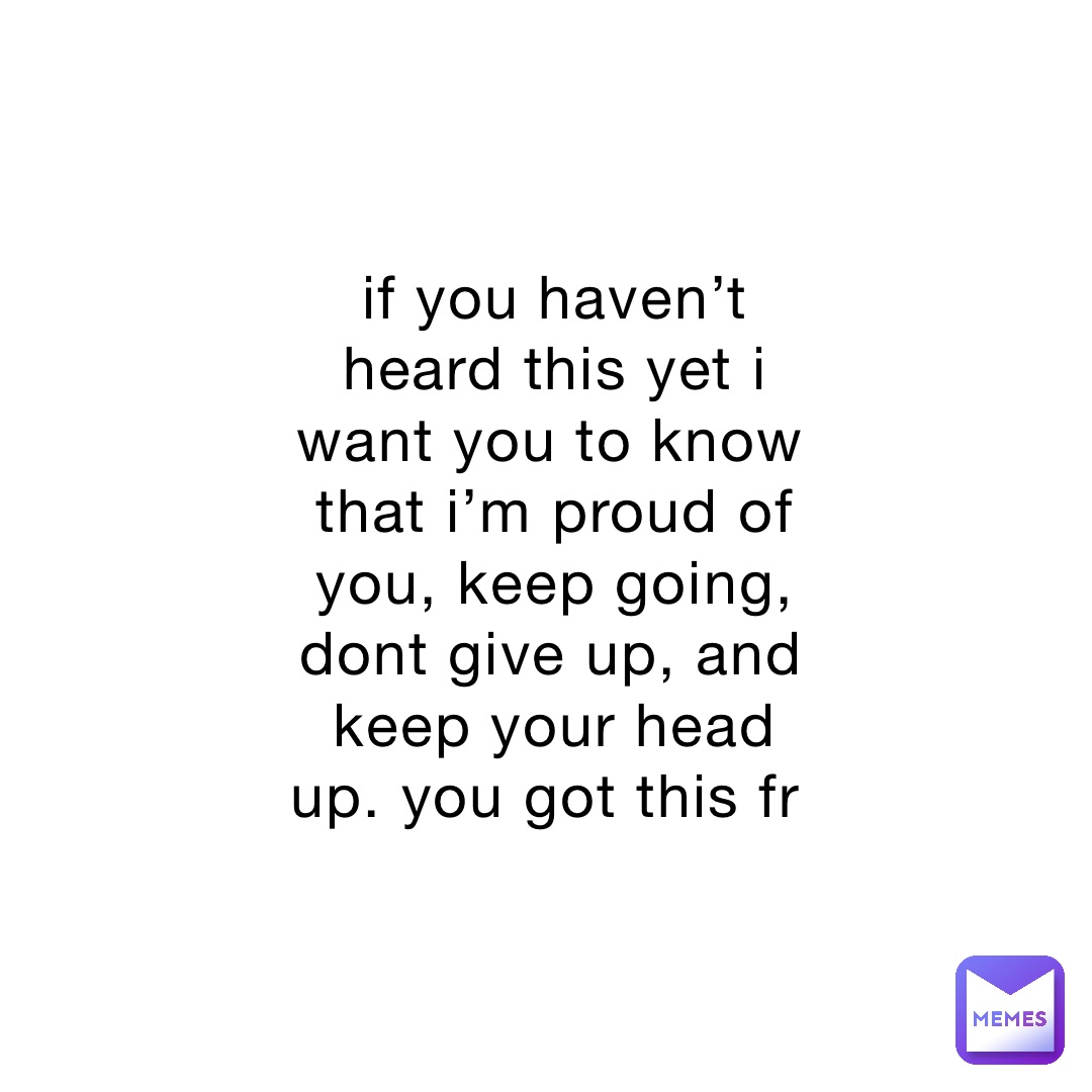 if you haven’t heard this yet i want you to know that i’m proud of you, keep going, dont give up, and keep your head up. you got this fr