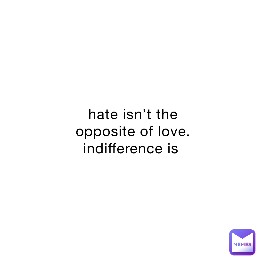 hate isn’t the opposite of love. indifference is