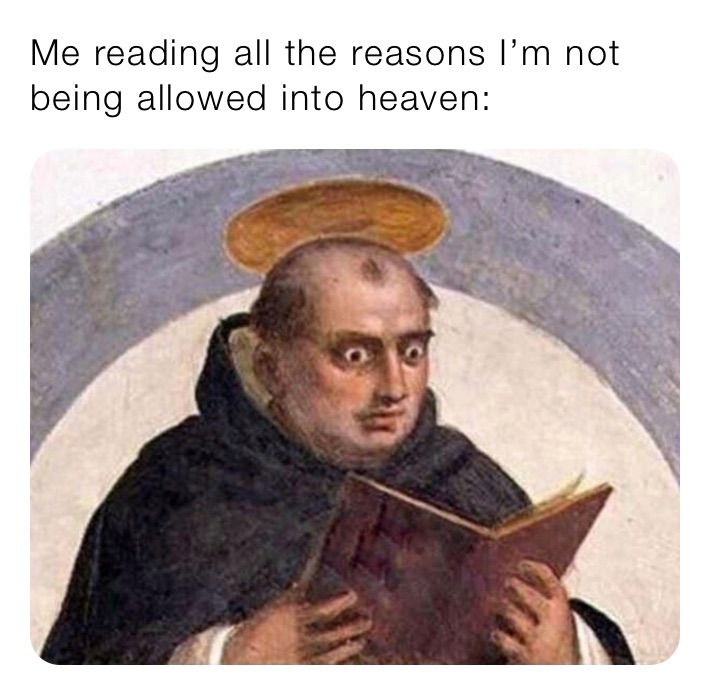 Me reading all the reasons I’m not being allowed into heaven: