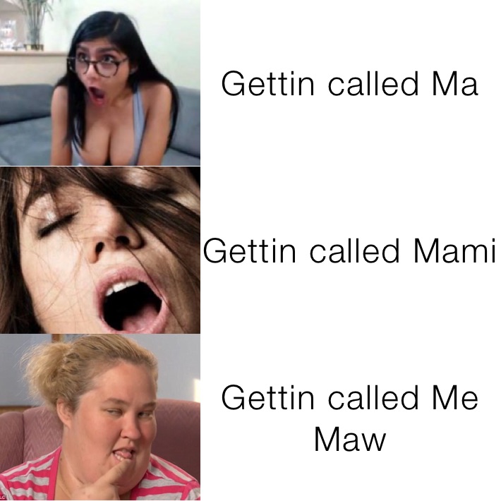 Gettin called Ma Gettin called Mami Gettin called Me Maw