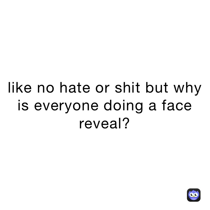 like no hate or shit but why is everyone doing a face reveal?