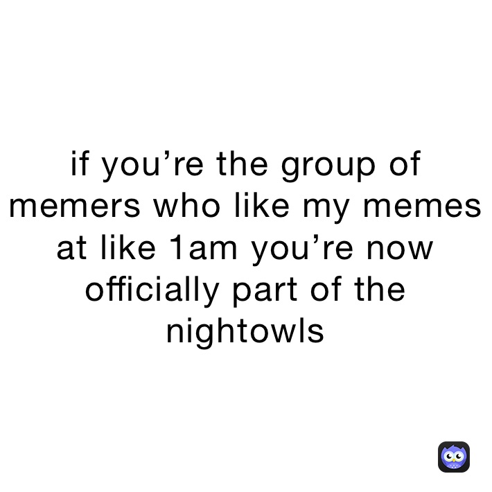 if you’re the group of memers who like my memes at like 1am you’re now officially part of the nightowls