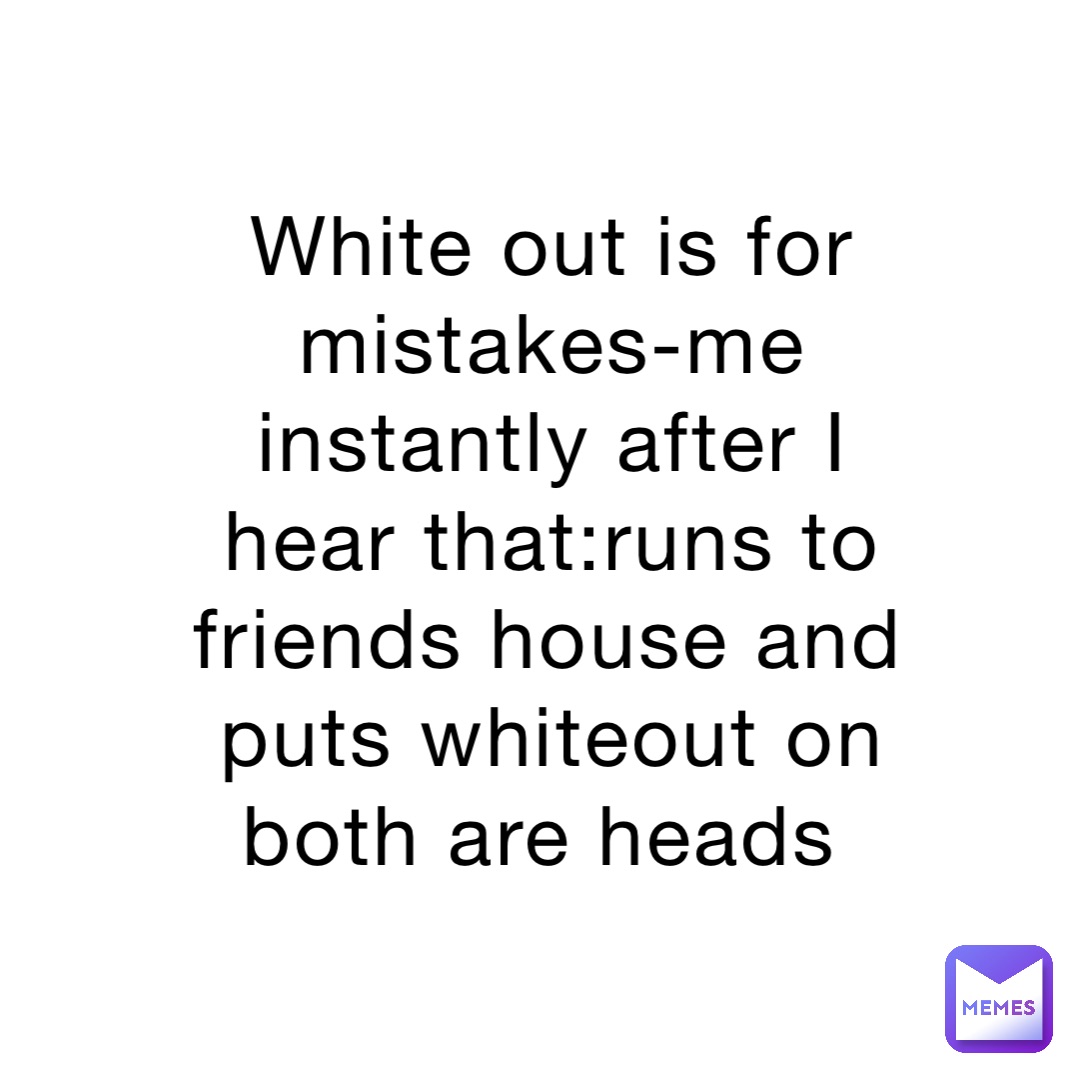 White out is for mistakes-me instantly after I hear that:runs to friends house and puts whiteout on both are heads