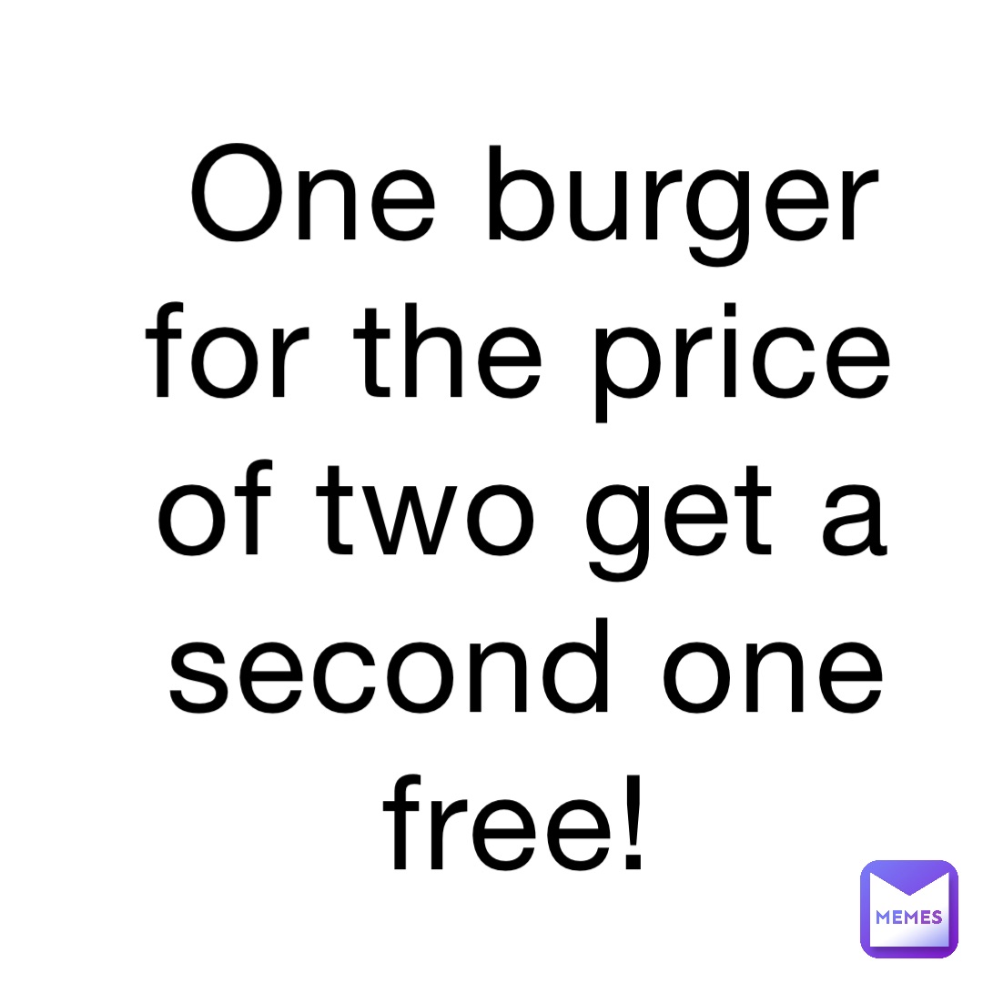 One burger for the price of two get a second one free!