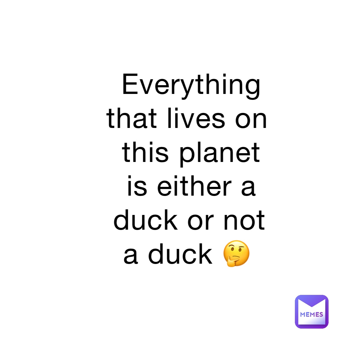 Everything that lives on this planet is either a duck or not a duck 🤔