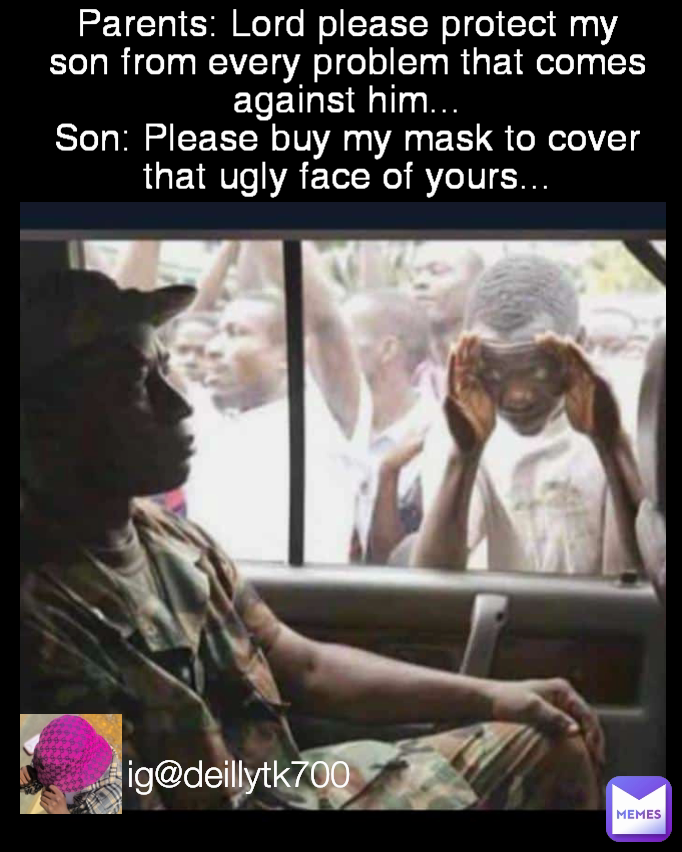 ig@deillytk700 Parents: Lord please protect my son from every problem that comes against him...
Son: Please buy my mask to cover that ugly face of yours...
