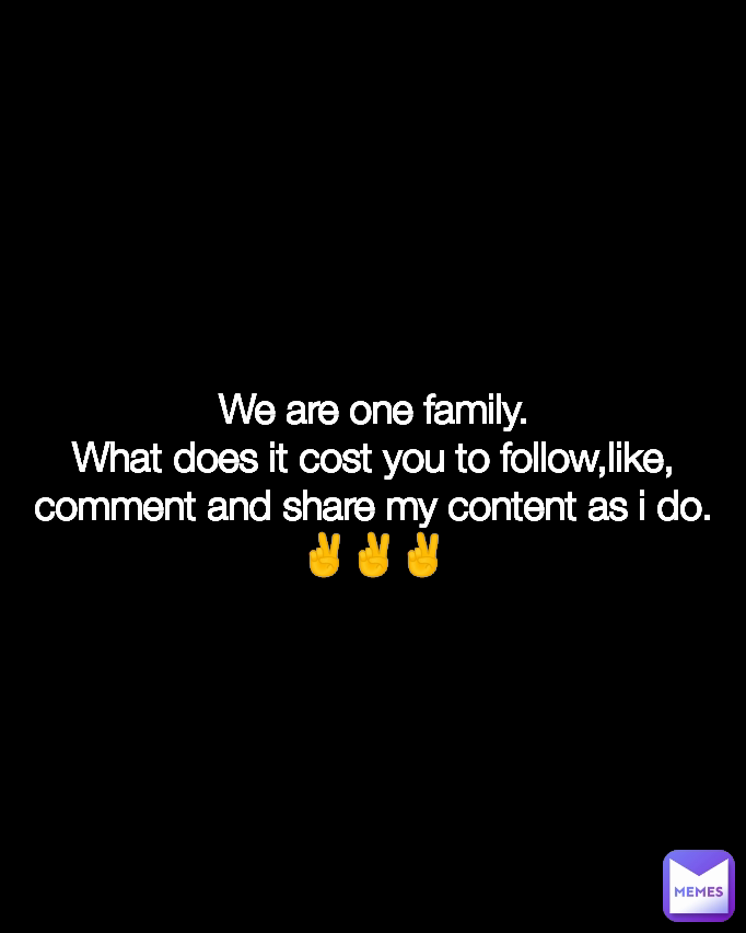 We are one family.
What does it cost you to follow,like, comment and share my content as i do.
✌✌✌