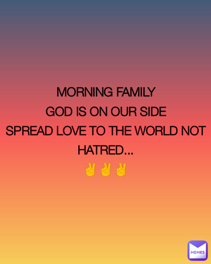 MORNING FAMILY
GOD IS ON OUR SIDE
SPREAD LOVE TO THE WORLD NOT HATRED...
✌✌✌