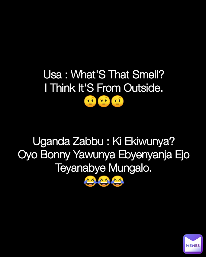 Usa : What'S That Smell?
I Think It'S From Outside.
🤨🤨🤨


Uganda Zabbu : Ki Ekiwunya?
Oyo Bonny Yawunya Ebyenyanja Ejo Teyanabye Mungalo.
😂😂😂