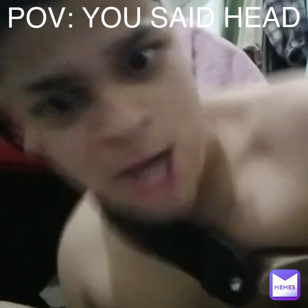 POV: YOU SAID HEAD