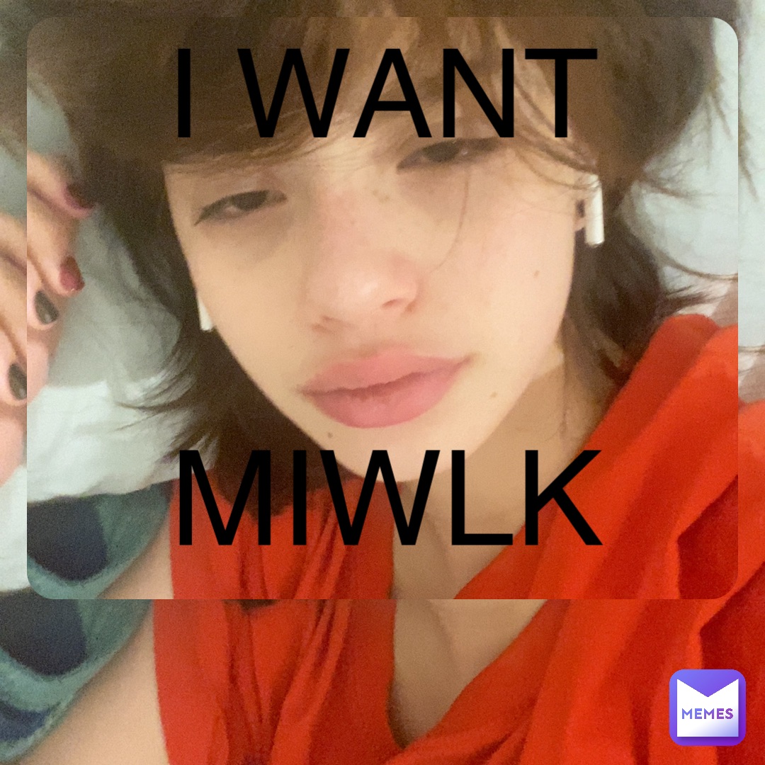 I WANT MIWLK