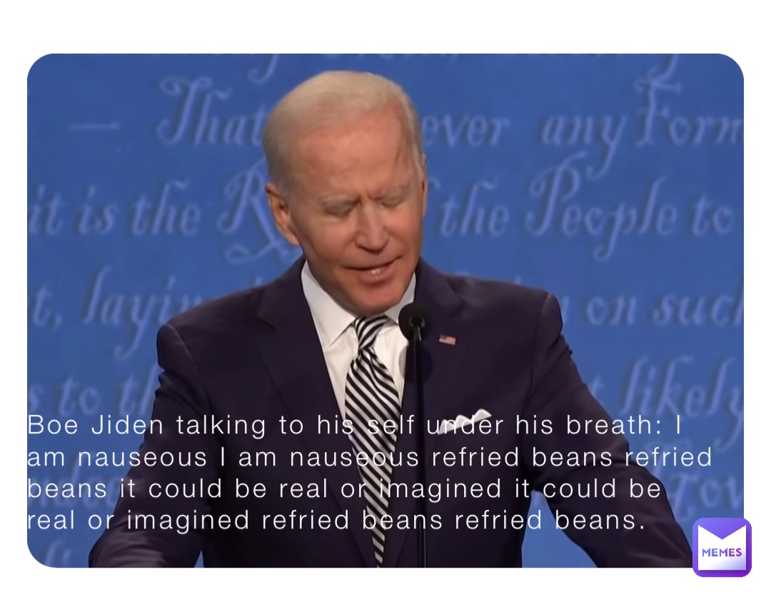 Boe Jiden talking to his self under his breath: I am nauseous I am nauseous refried beans refried beans it could be real or imagined it could be real or imagined refried beans refried beans.