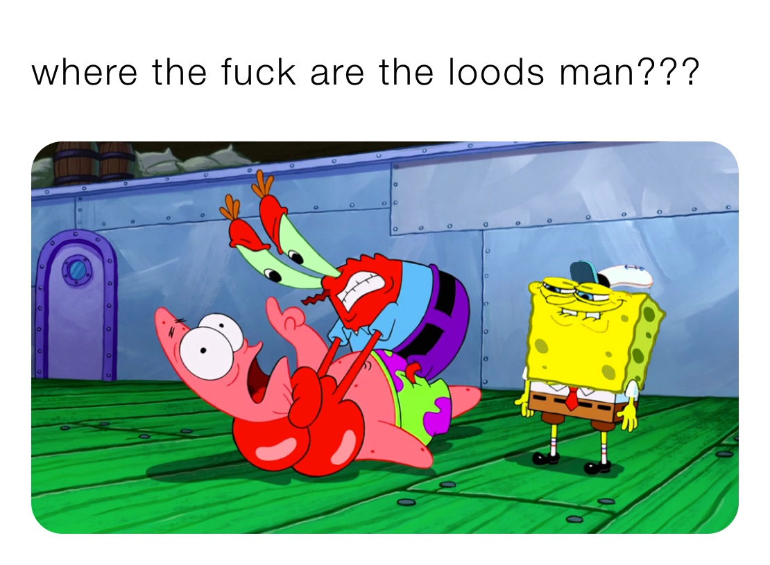 where the fuck are the loods man???