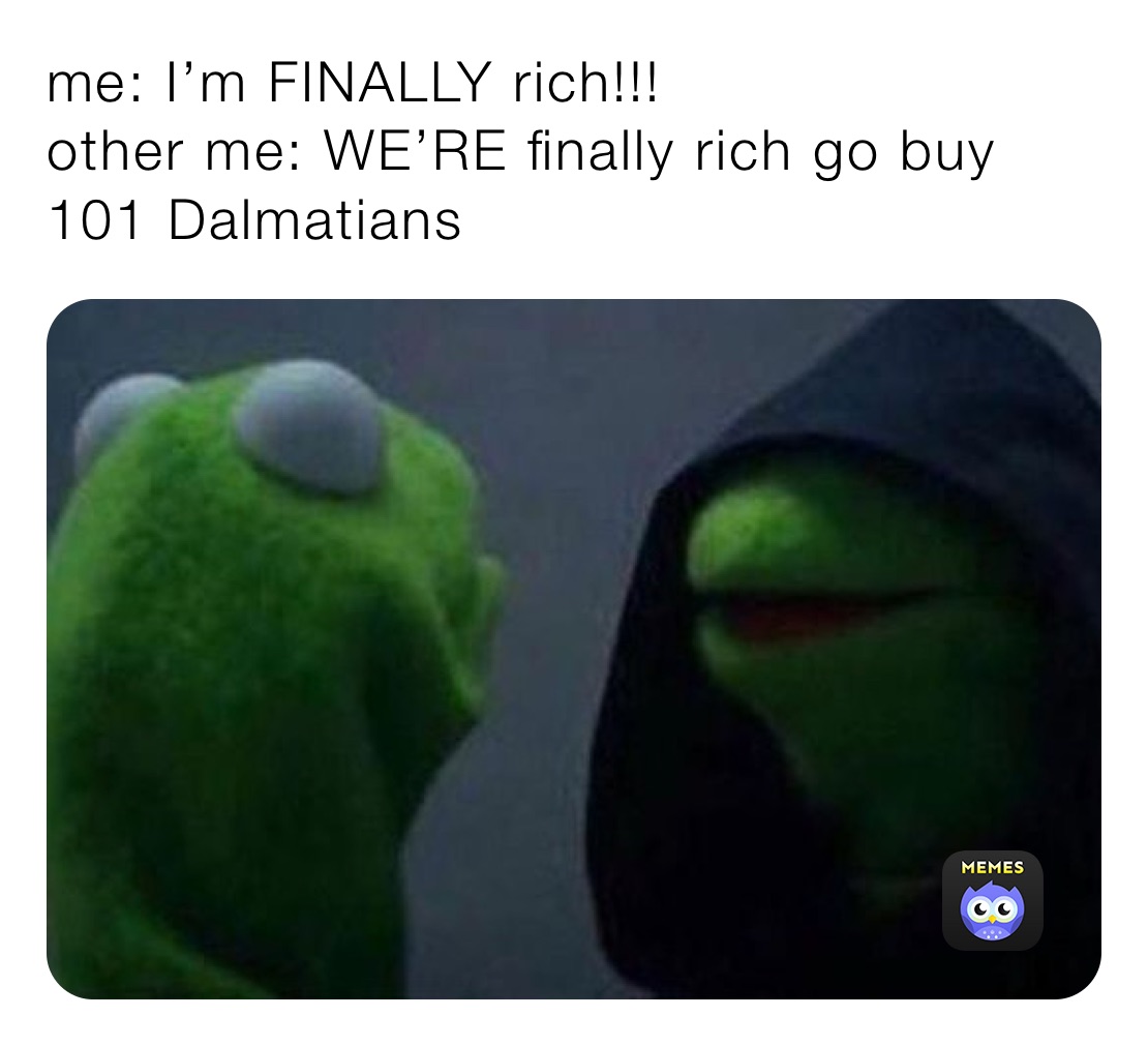 me: I’m FINALLY rich!!!
other me: WE’RE finally rich go buy 101 Dalmatians 