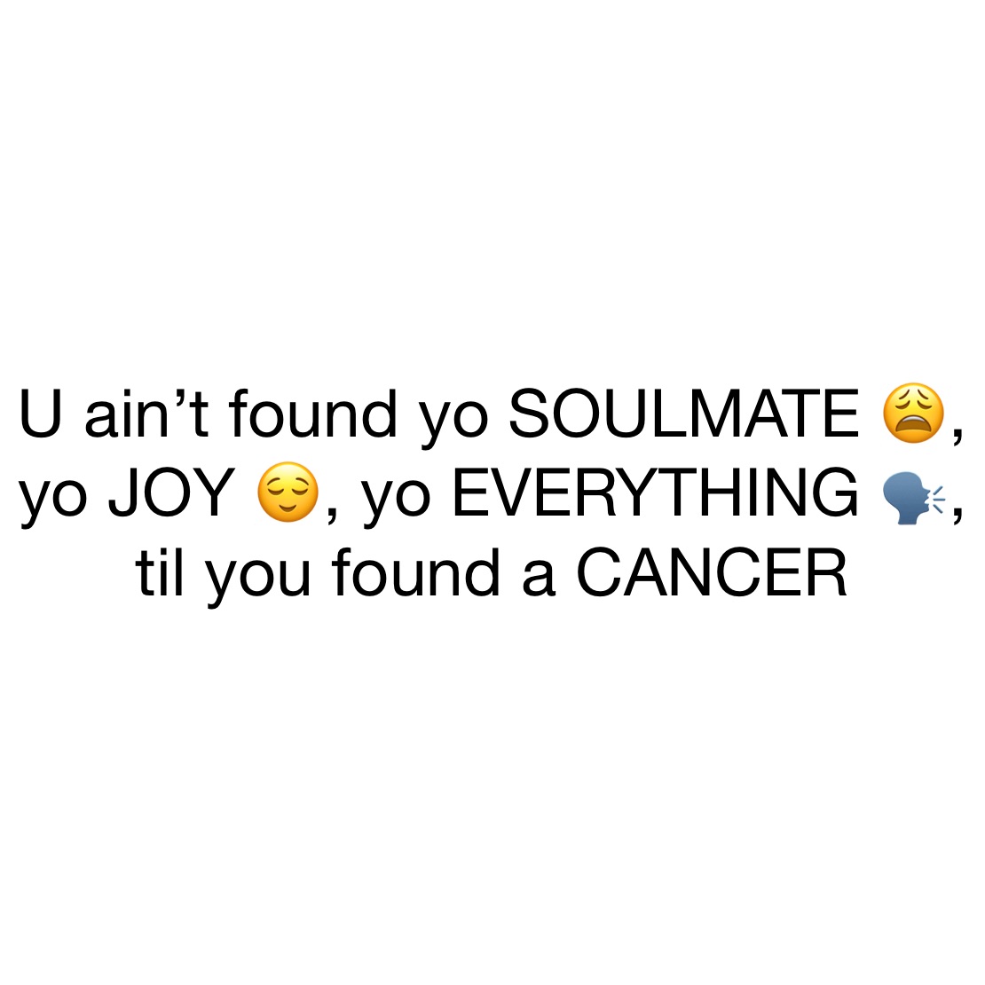 U ain’t found yo SOULMATE 😩, yo JOY 😌, yo EVERYTHING 🗣, til you found a CANCER