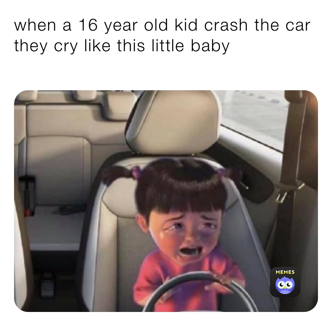 when a 16 year old kid crash the car they cry like this little baby
