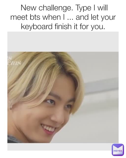  New challenge. Type I will meet bts when I ... and let your keyboard finish it for you.