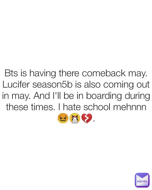 Bts is having there comeback may.
Lucifer season5b is also coming out in may. And I'll be in boarding during these times. I hate school mehnnn😖🤧💔.