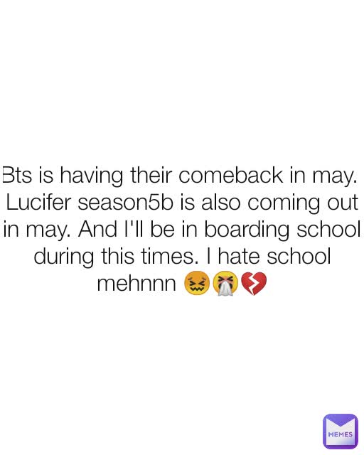 Bts is having their comeback in may. 
Lucifer season5b is also coming out in may. And I'll be in boarding school during this times. I hate school mehnnn 😖🤧💔