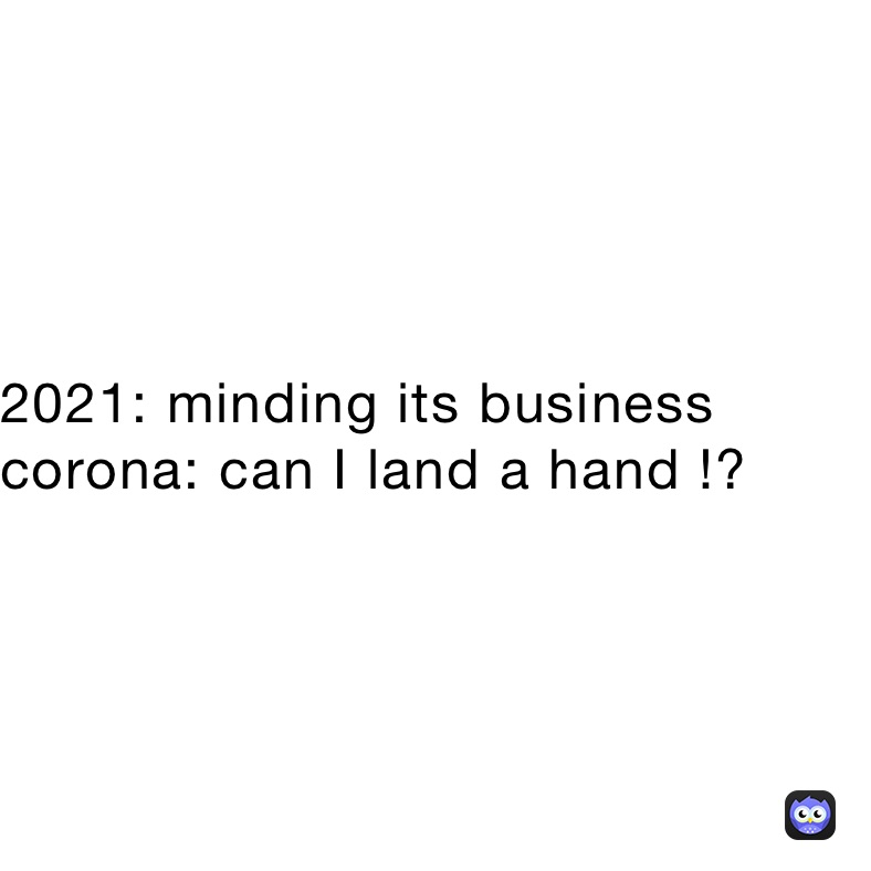 2021: minding its business 
corona: can I land a hand !?
