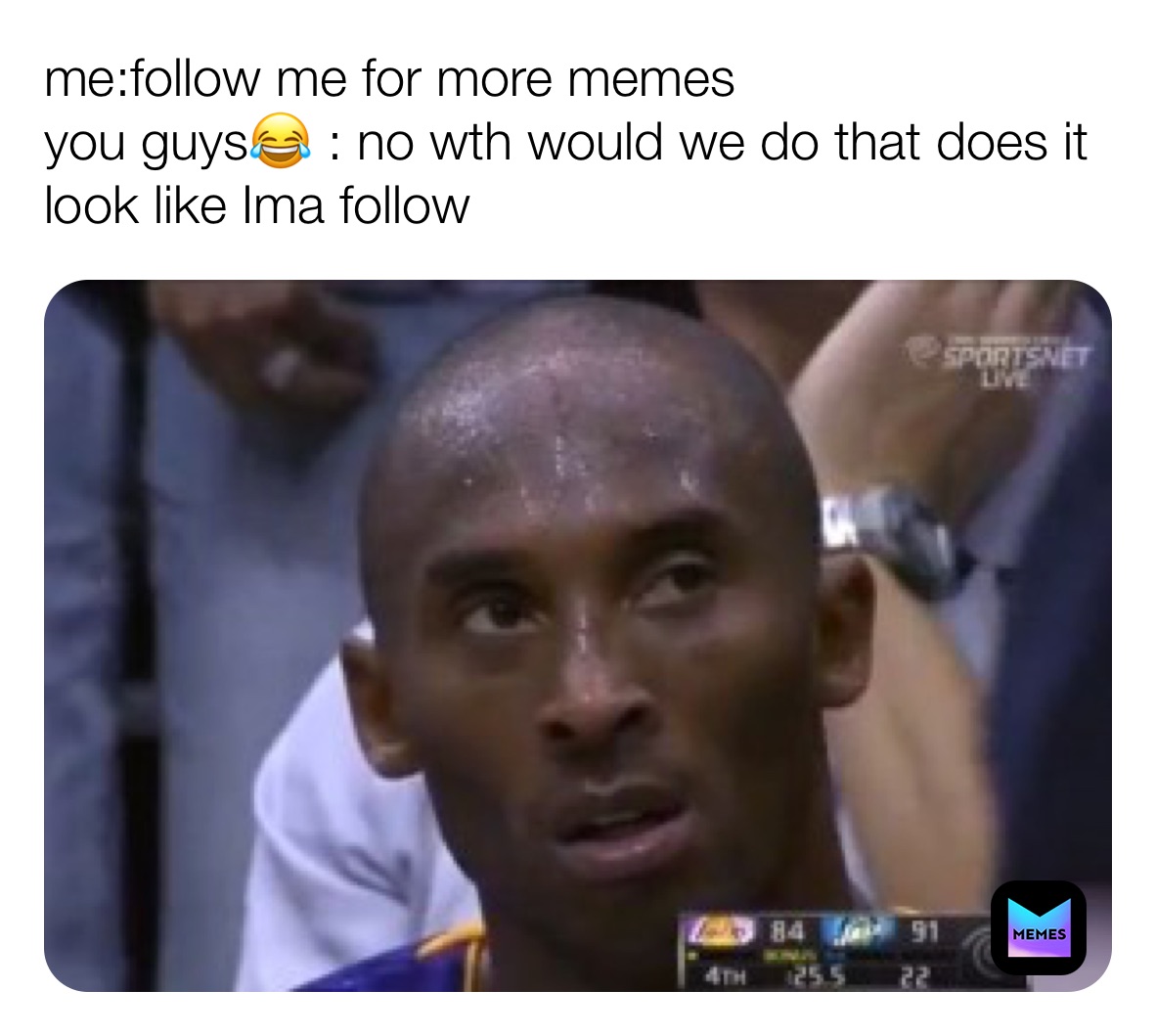 me:follow me for more memes 
you guys😂 : no wth would we do that does it look like Ima follow 